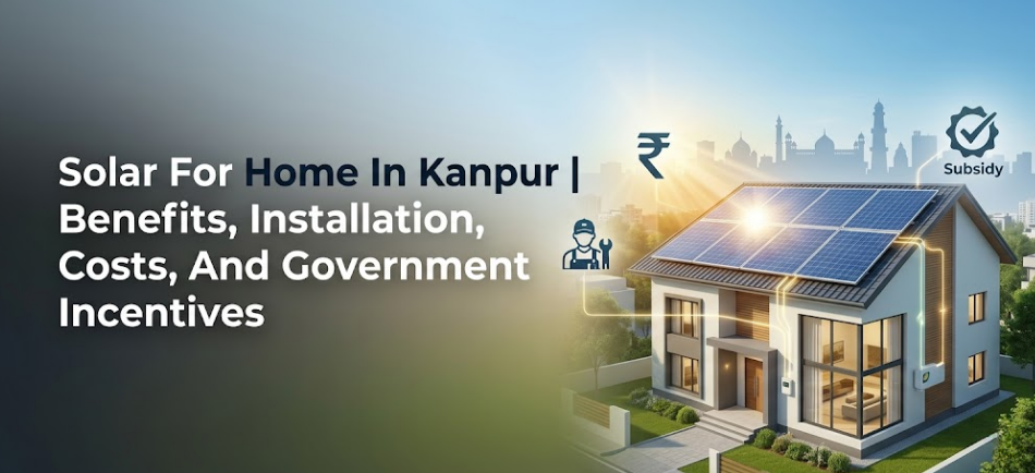 Solar for Home in Kanpur | Benefits, Installation, Costs, and Government Incentives